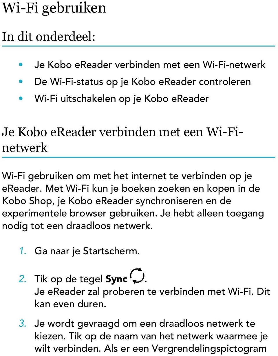Met Wi-Fi kun je boeken zoeken en kopen in de Kobo Shop, je Kobo ereader synchroniseren en de experimentele browser gebruiken. Je hebt alleen toegang nodig tot een draadloos netwerk.