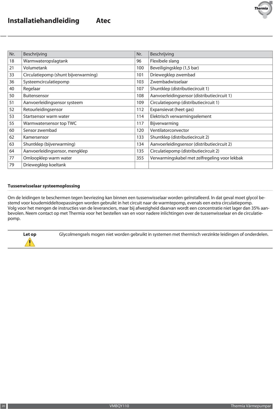 Zwembadwisselaar 40 Regelaar 107 Shuntklep (distributiecircuit 1) 50 Buitensensor 108 Aanvoerleidingsensor (distributiecircuit 1) 51 Aanvoerleidingsensor systeem 109 Circulatiepomp