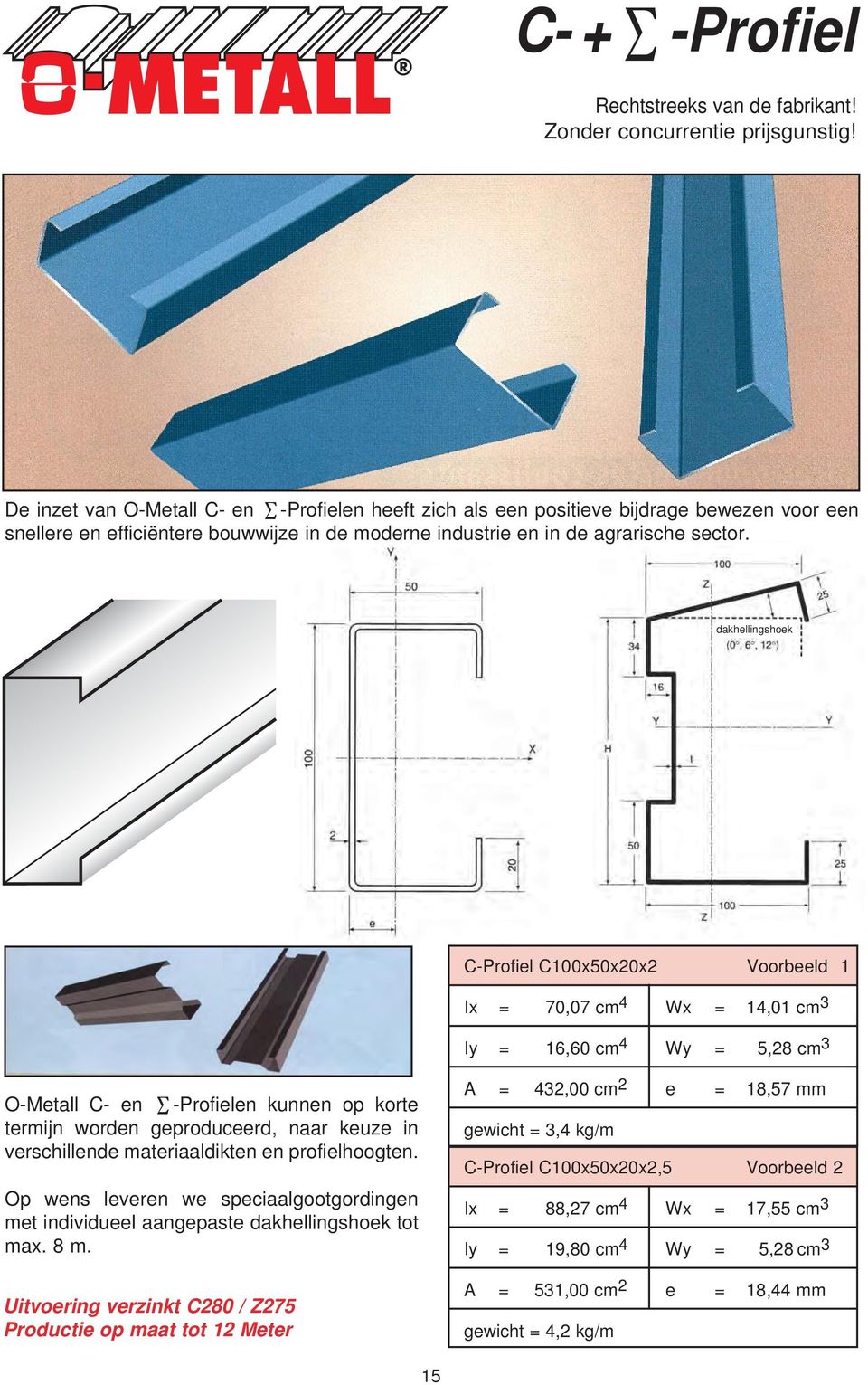 dakhellingshoek C-Profiel C100x50x20x2 Voorbeeld 1 Ix = 70,07 cm 4 Wx = 14,01 cm 3 Iy = 16,60 cm 4 Wy = 5,28 cm 3 O-Metall C- en -Profielen kunnen op korte termijn worden geproduceerd, naar keuze in