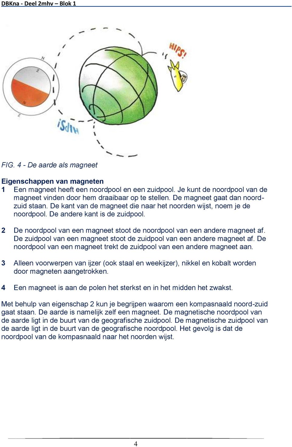 2 De noordpool van een magneet stoot de noordpool van een andere magneet af. De zuidpool van een magneet stoot de zuidpool van een andere magneet af.