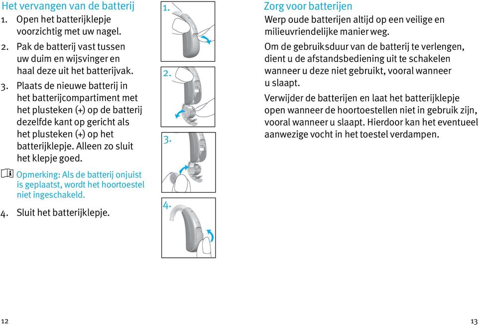 Opmerking: Als de batterij onjuist is geplaatst, wordt het hoortoestel niet ingeschakeld. 4. Sluit het batterijklepje. 1. 2. 3. 4. Zorg voor batterijen Werp oude batterijen altijd op een veilige en milieuvriendelijke manier weg.