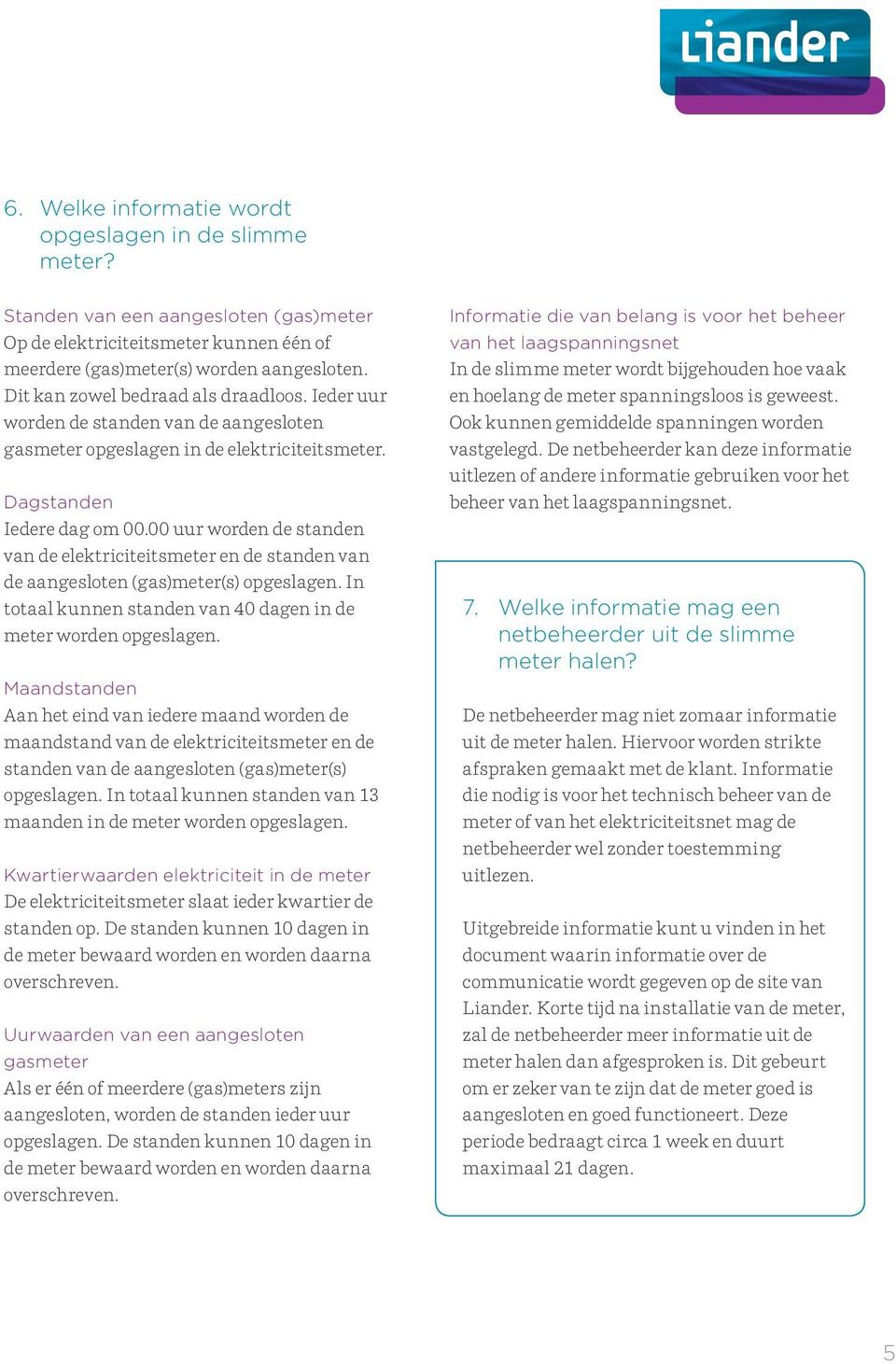 00 uur worden de standen van de elektriciteitsmeter en de standen van de aangesloten (gas)meter(s) opgeslagen. In totaal kunnen standen van 40 dagen in de meter worden opgeslagen.