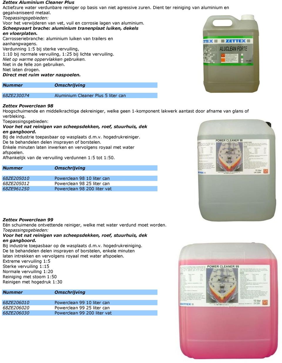 Carrosseriebranche: aluminium luiken van trailers en aanhangwagens. Verdunning 1:5 bij sterke vervuiling, 1:10 bij normale vervuiling, 1:25 bij lichte vervuiling. Niet op warme oppervlakken gebruiken.