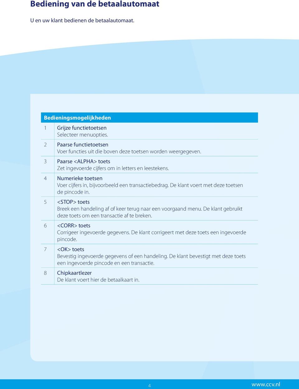 4 Numerieke toetsen Voer cijfers in, bijvoorbeeld een transactiebedrag. De klant voert met deze toetsen de pincode in. 5 <STOP> toets Breek een handeling af of keer terug naar een voorgaand menu.