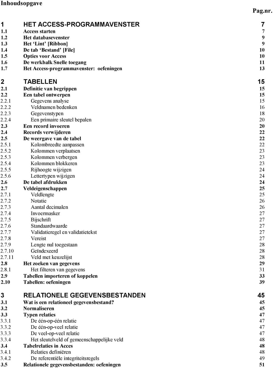 2.3 Gegevenstypen 18 2.2.4 Een primaire sleutel bepalen 20 2.3 Een record invoeren 20 2.4 Records verwijderen 22 2.5 De weergave van de tabel 22 2.5.1 Kolombreedte aanpassen 22 2.5.2 Kolommen verplaatsen 23 2.