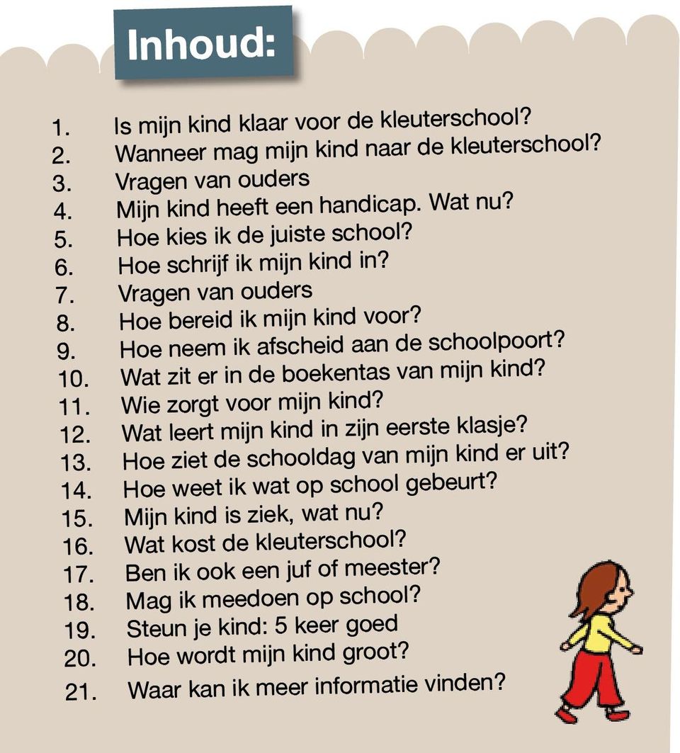 Wat zit er in de boekentas van mijn kind? 11. Wie zorgt voor mijn kind? 12. Wat leert mijn kind in zijn eerste klasje? 13. Hoe ziet de schooldag van mijn kind er uit? 14.