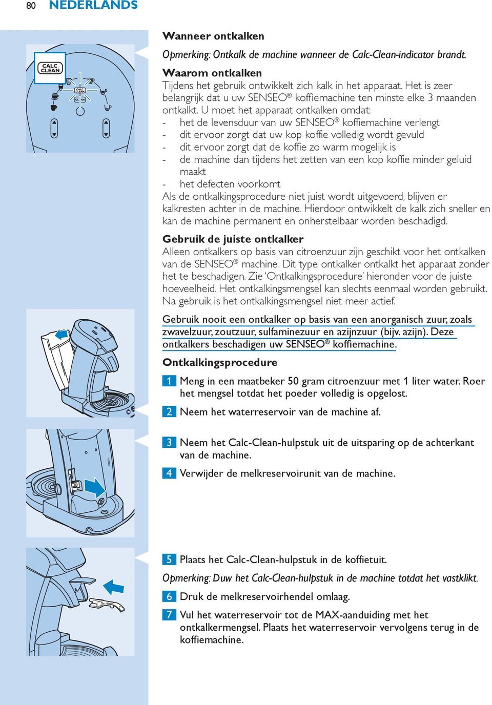 U moet het apparaat ontkalken omdat: het de levensduur van uw SENSEO koffiemachine verlengt dit ervoor zorgt dat uw kop koffie volledig wordt gevuld dit ervoor zorgt dat de koffie zo warm mogelijk is