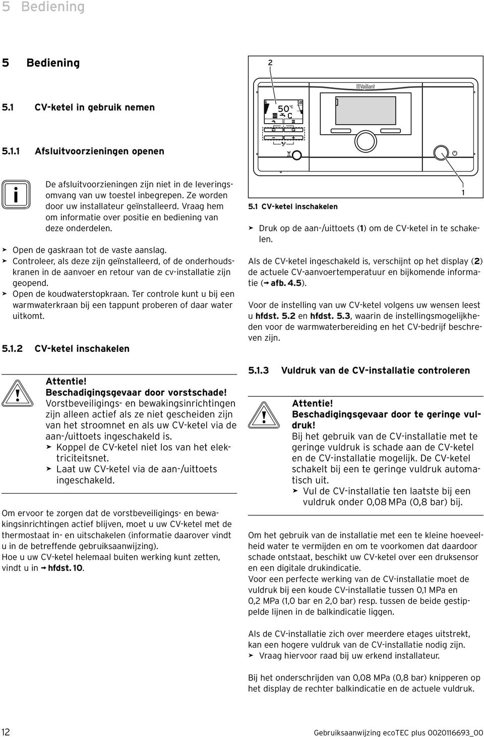 > Controleer, als deze zijn geïnstalleerd, of de onderhoudskranen in de aanvoer en retour van de cv-installatie zijn geopend. > Open de koudwaterstopkraan.