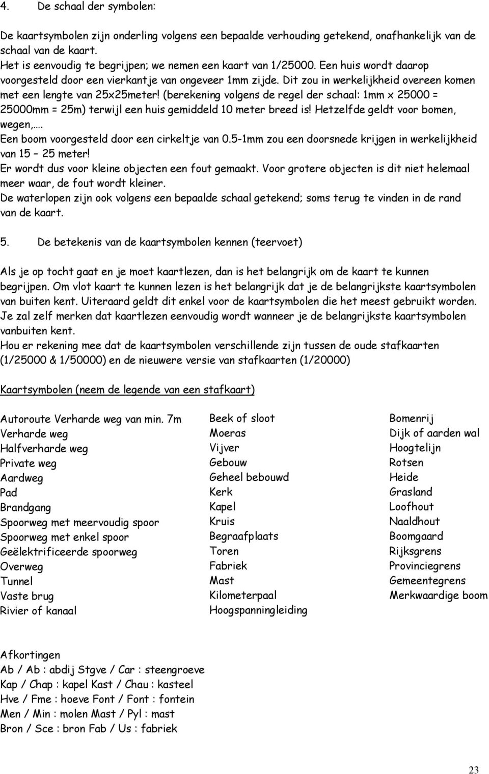 Dit zou in werkelijkheid overeen komen met een lengte van 25x25meter! (berekening volgens de regel der schaal: 1mm x 25000 = 25000mm = 25m) terwijl een huis gemiddeld 10 meter breed is!