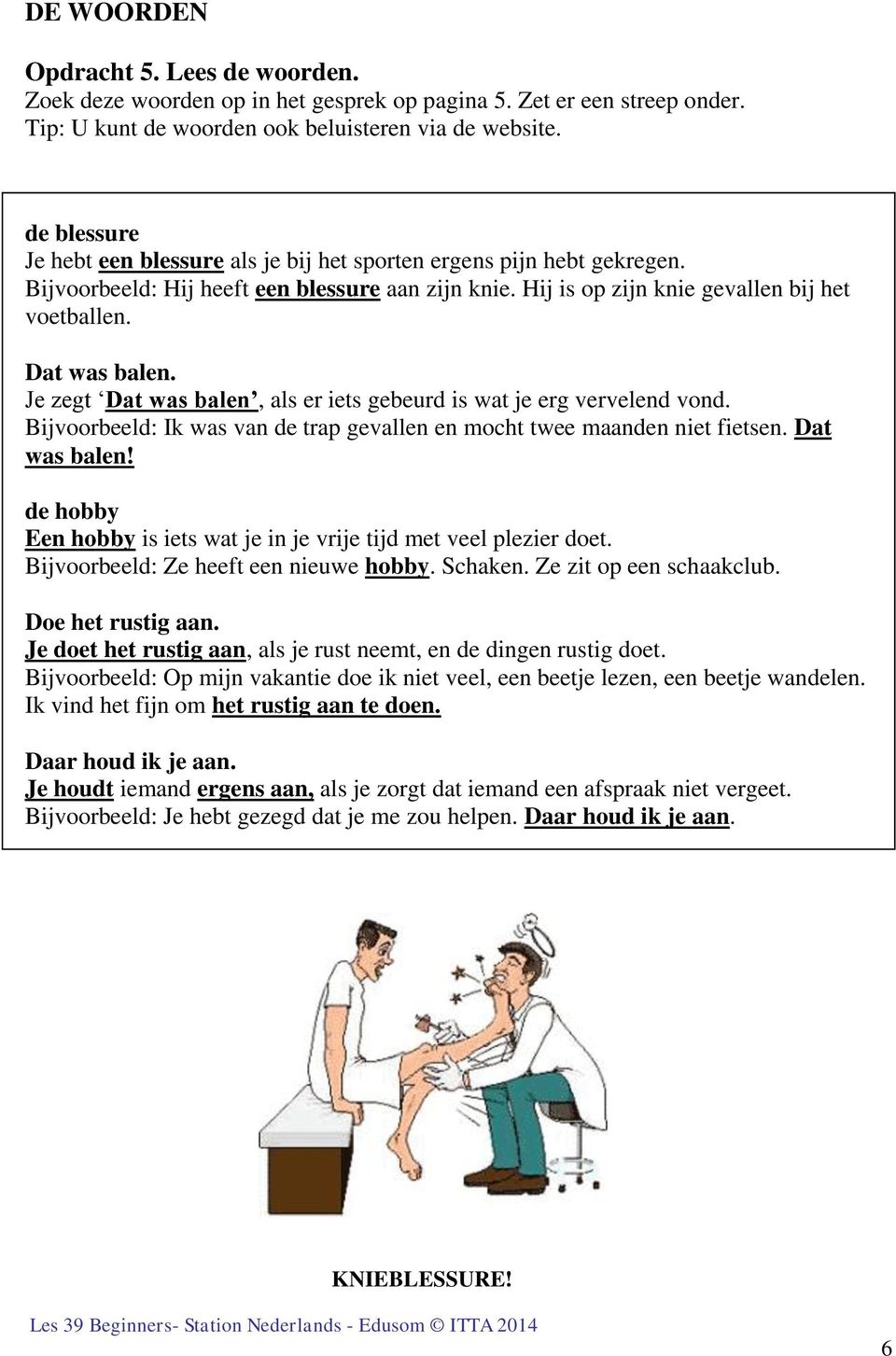 Je zegt Dat was balen, als er iets gebeurd is wat je erg vervelend vond. Bijvoorbeeld: Ik was van de trap gevallen en mocht twee maanden niet fietsen. Dat was balen! de hobby Een hobby is iets wat je in je vrije tijd met veel plezier doet.