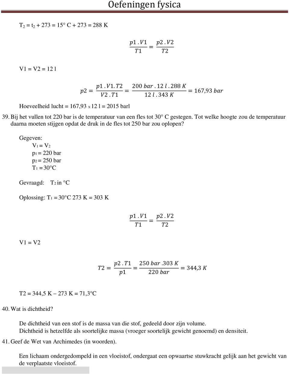 Gegeven: V1 = V2 p1 = 220 bar p2 = 250 bar T1 = 30 C Gevraagd: T2 in C Oplossing: T1 = 30 C 273 K = 303 K V1 = V2 T2 = 344,5 K 273 K = 71,3 C 40. Wat is dichtheid?