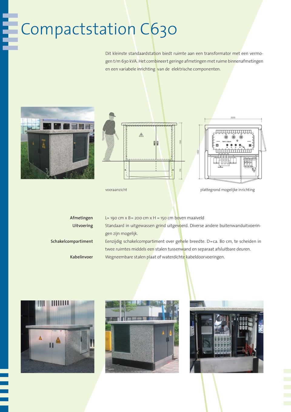 vooraanzicht plattegrond mogelijke inrichting Afmetingen Uitvoering Schakelcompartiment Kabelinvoer L= 190 cm x B= 200 cm x H = 150 cm boven maaiveld Standaard in