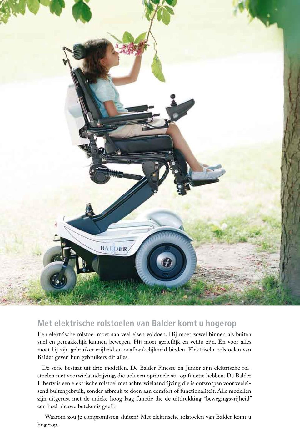 De serie bestaat uit drie modellen. De Balder Finesse en Junior zijn elektrische rolstoelen met voorwielaandrijving, die ook een optionele sta-op functie hebben.