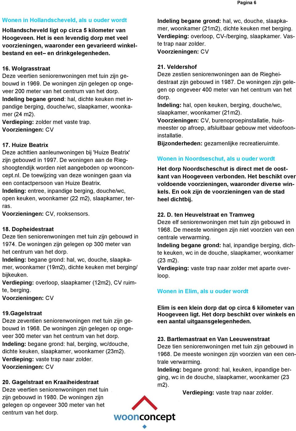 De woningen zijn gelegen op ongeveer 200 meter van het centrum van het dorp. Indeling begane grond: hal, dichte keuken met inpandige berging, douche/wc, slaapkamer, woonkamer (24 m2).