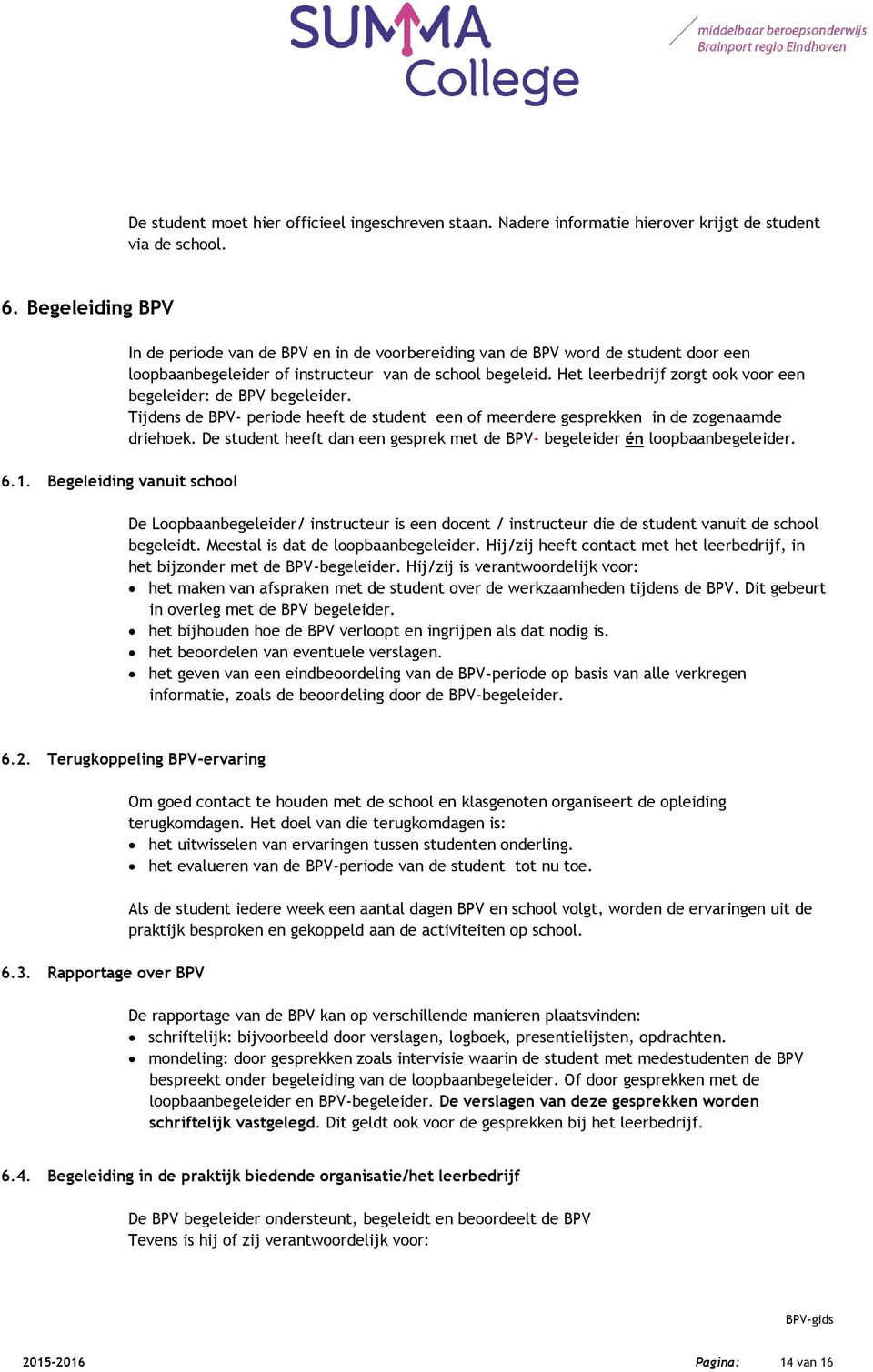 Het leerbedrijf zorgt ook voor een begeleider: de BPV begeleider. Tijdens de BPV- periode heeft de student een of meerdere gesprekken in de zogenaamde driehoek.