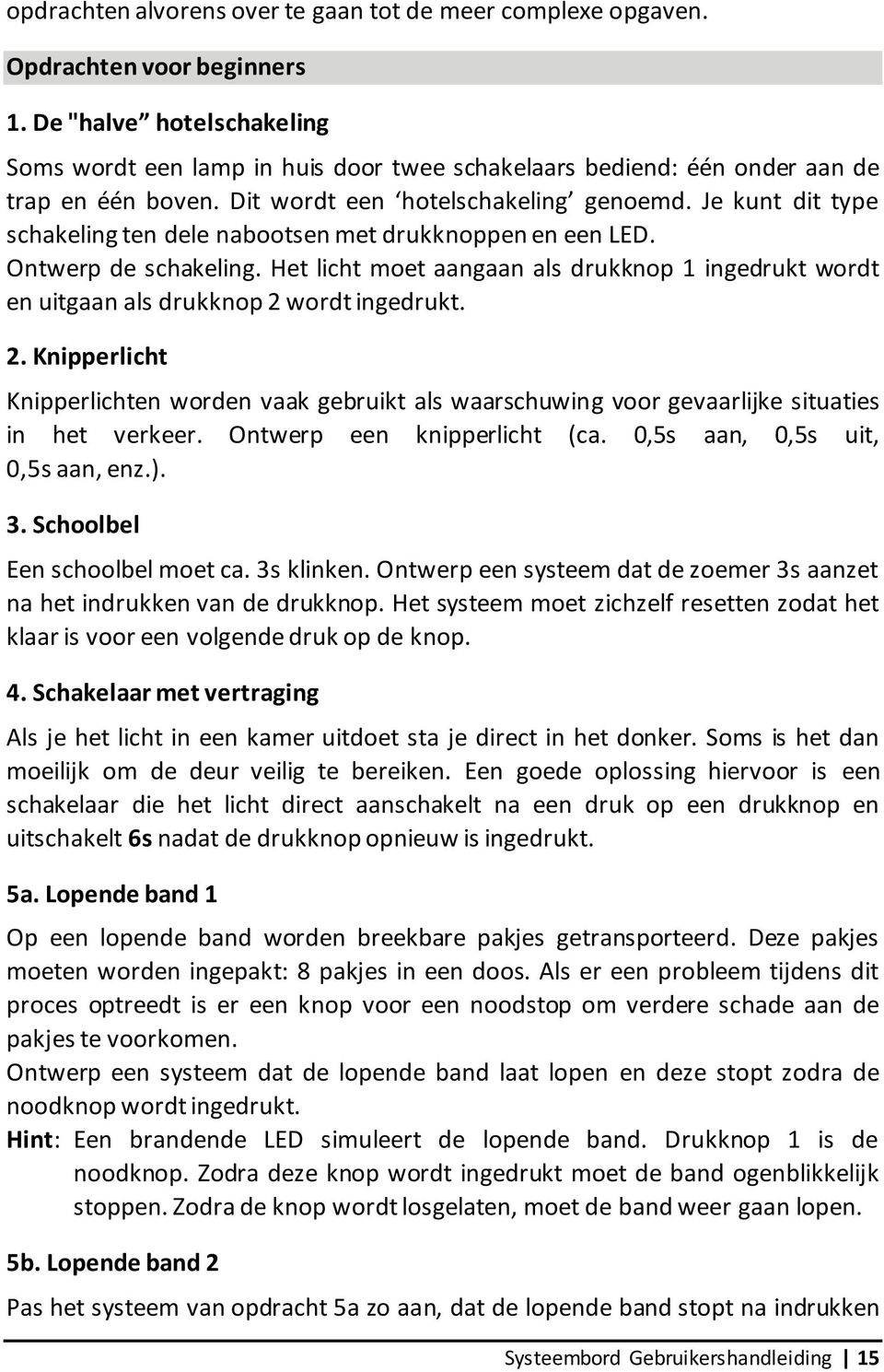 Je kunt dit type schakeling ten dele nabootsen met drukknoppen en een LED. Ontwerp de schakeling. Het licht moet aangaan als drukknop 1 ingedrukt wordt en uitgaan als drukknop 2 