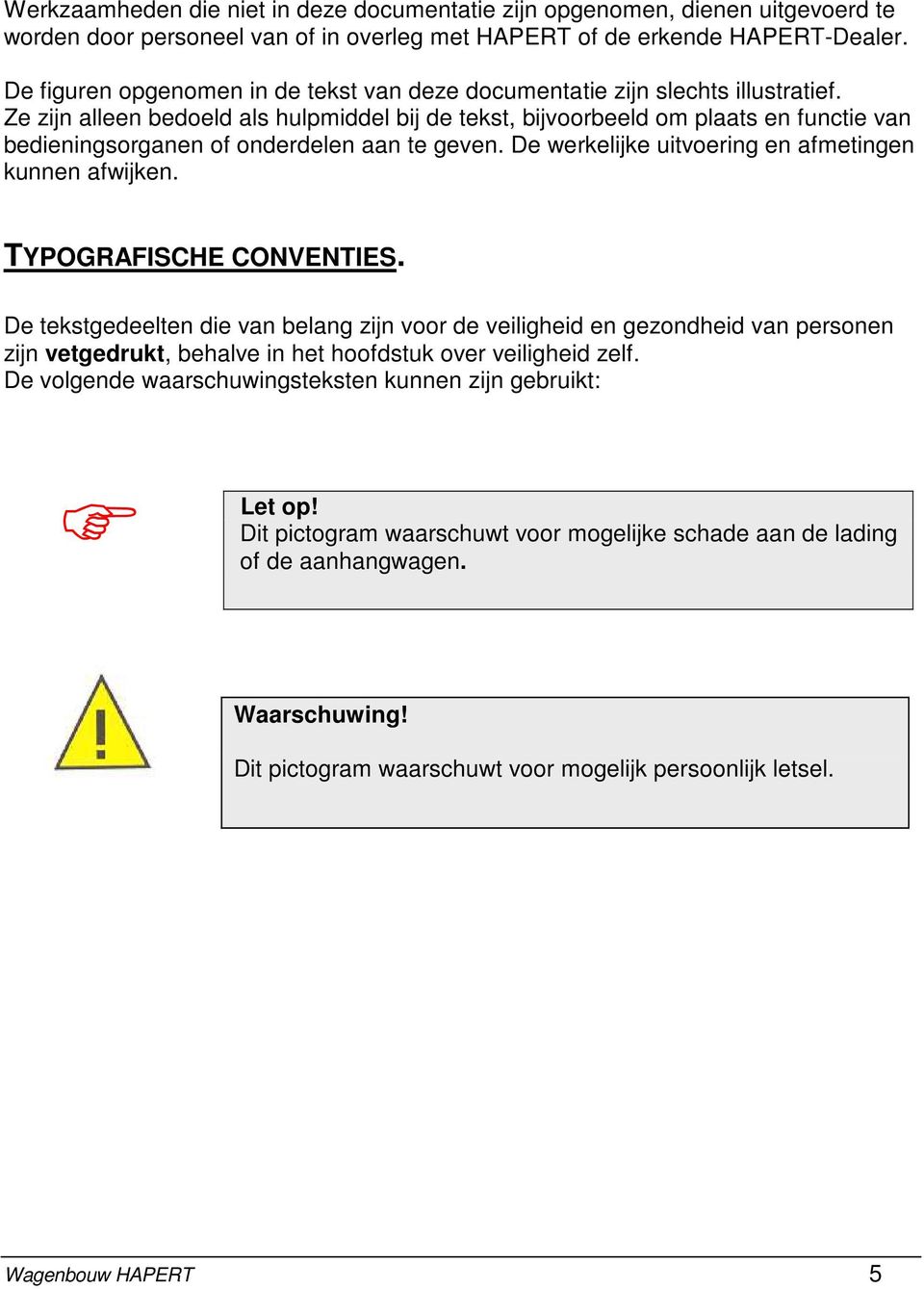 Ze zijn alleen bedoeld als hulpmiddel bij de tekst, bijvoorbeeld om plaats en functie van bedieningsorganen of onderdelen aan te geven. De werkelijke uitvoering en afmetingen kunnen afwijken.