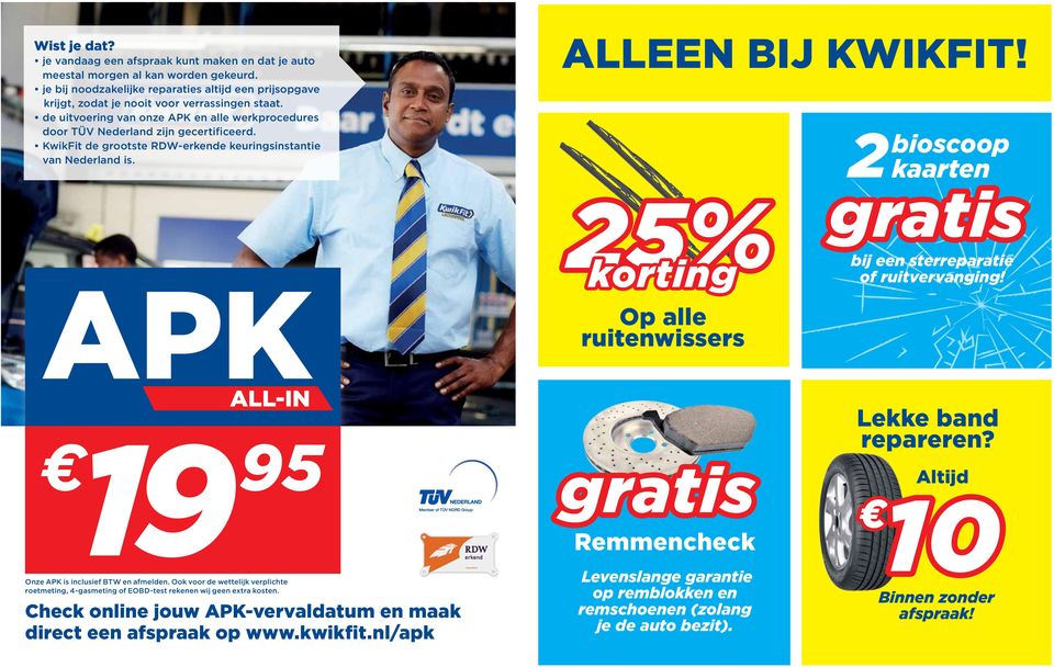 KwikFit de grootste RDW-erkende keuringsinstantie van Nederland is. APK ALLEEN BIJ KWIKFIT! 25% Op alle ruitenwissers 2 bioscoop kaarten gratis bij een sterreparatie of ruitvervanging!