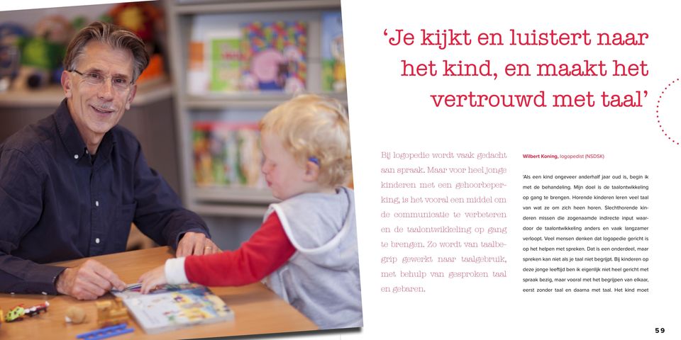 Zo wordt van taalbegrip gewerkt naar taalgebruik, met behulp van gesproken taal en gebaren. Wilbert Koning, logopedist (NSDSK) Als een kind ongeveer anderhalf jaar oud is, begin ik met de behandeling.