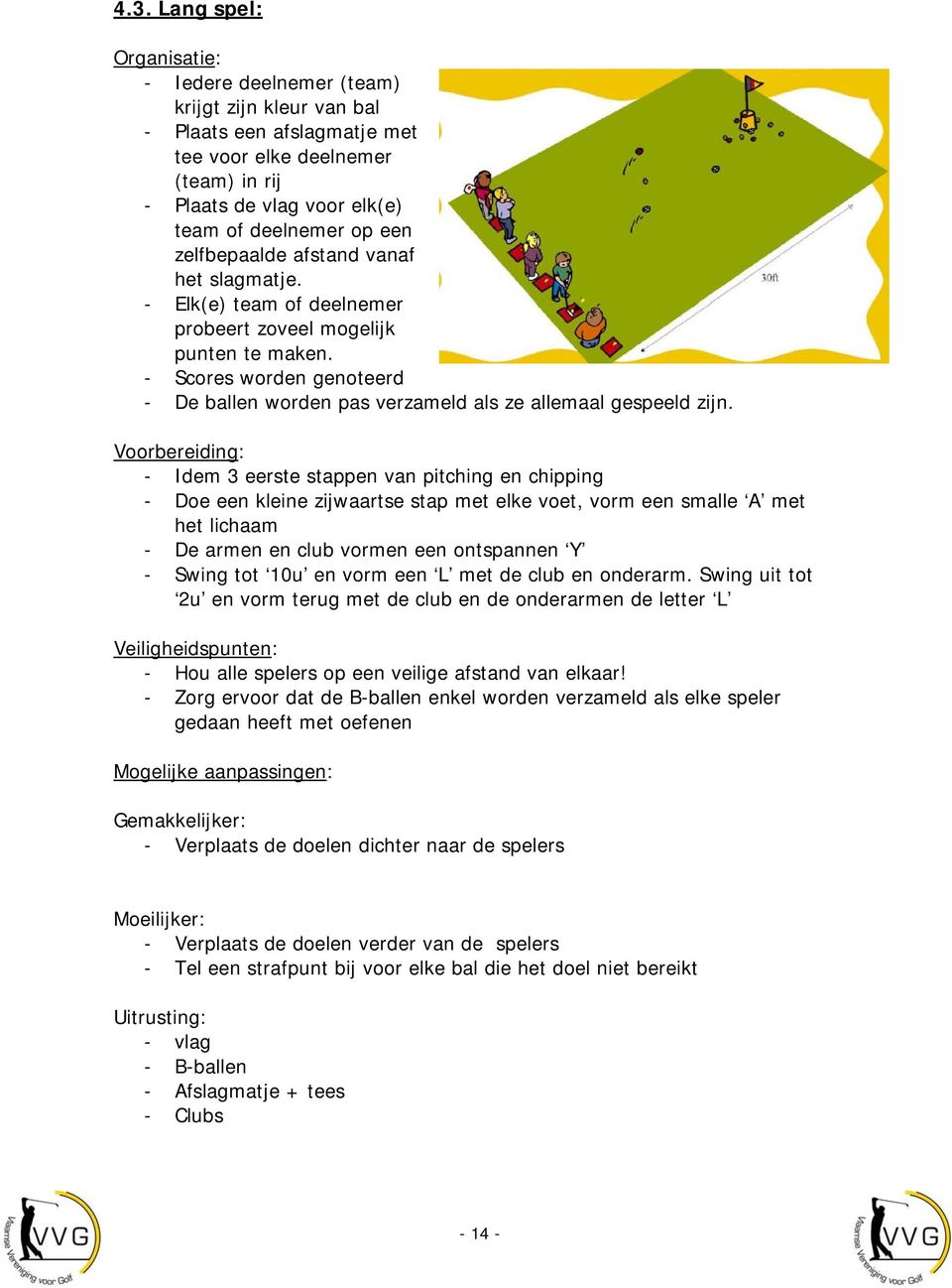 Voorbereiding: - Idem 3 eerste stappen van pitching en chipping - Doe een kleine zijwaartse stap met elke voet, vorm een smalle A met het lichaam - De armen en club vormen een ontspannen Y - Swing