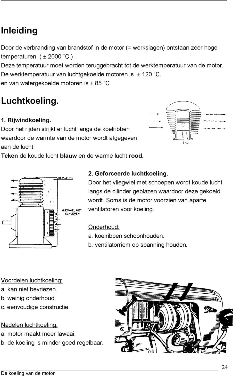 Door het rijden strijkt er lucht langs de koelribben waardoor de warmte van de motor wordt afgegeven aan de lucht. Teken de koude lucht blauw en de warme lucht rood. 2. Geforceerde luchtkoeling.