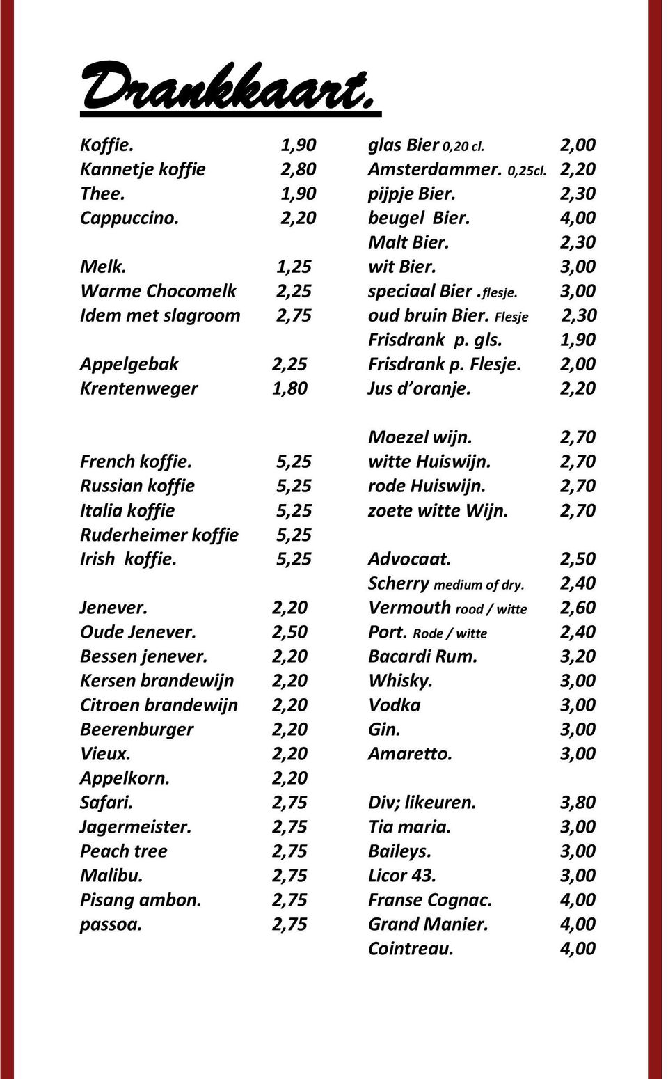 2,20 Moezel wijn. 2,70 French koffie. 5,25 witte Huiswijn. 2,70 Russian koffie 5,25 rode Huiswijn. 2,70 Italia koffie 5,25 zoete witte Wijn. 2,70 Ruderheimer koffie 5,25 Irish koffie. 5,25 Advocaat.