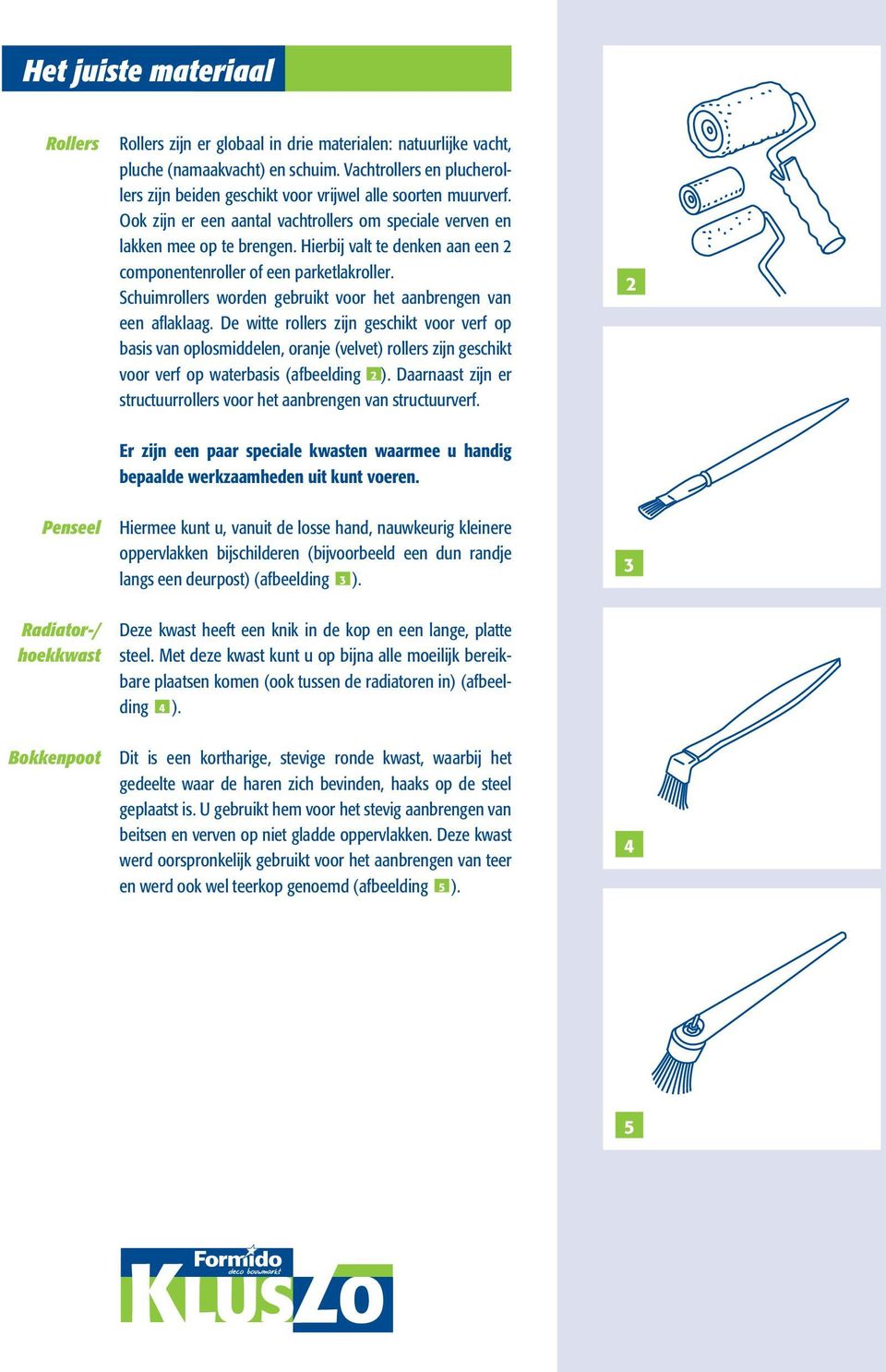 Hierbij valt te denken aan een 2 componentenroller of een parketlakroller. Schuimrollers worden gebruikt voor het aanbrengen van een aflaklaag.