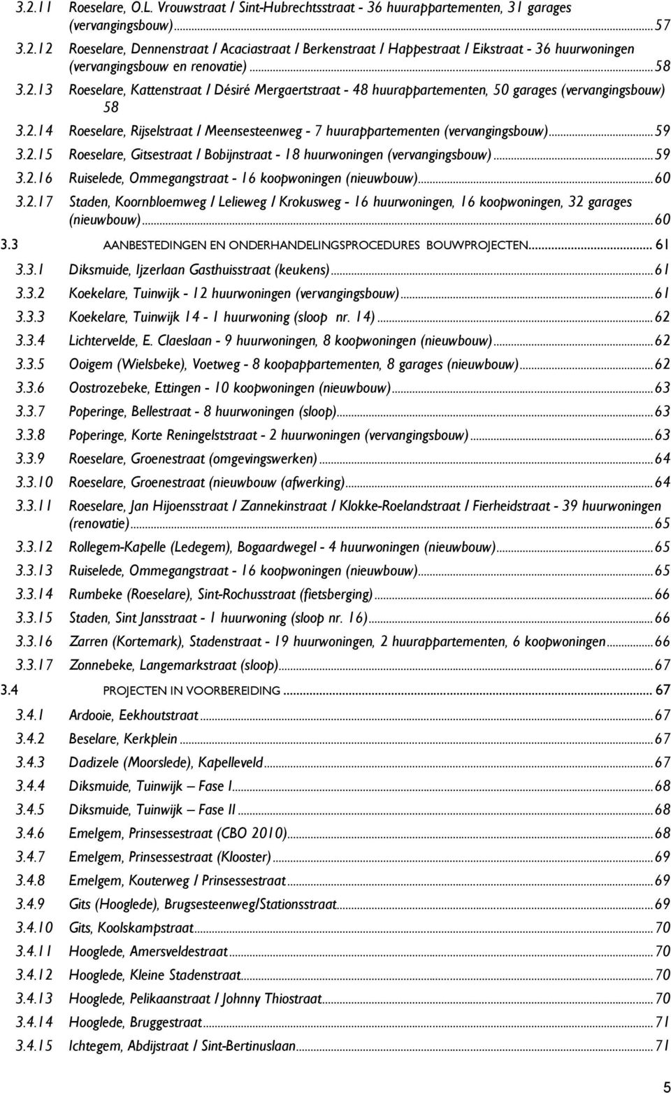 .. 59 3.2.15 Roeselare, Gitsestraat / Bobijnstraat - 18 huurwoningen (vervangingsbouw)... 59 3.2.16 Ruiselede, Ommegangstraat - 16 koopwoningen (nieuwbouw)... 60 3.2.17 Staden, Koornbloemweg / Lelieweg / Krokusweg - 16 huurwoningen, 16 koopwoningen, 32 garages (nieuwbouw).