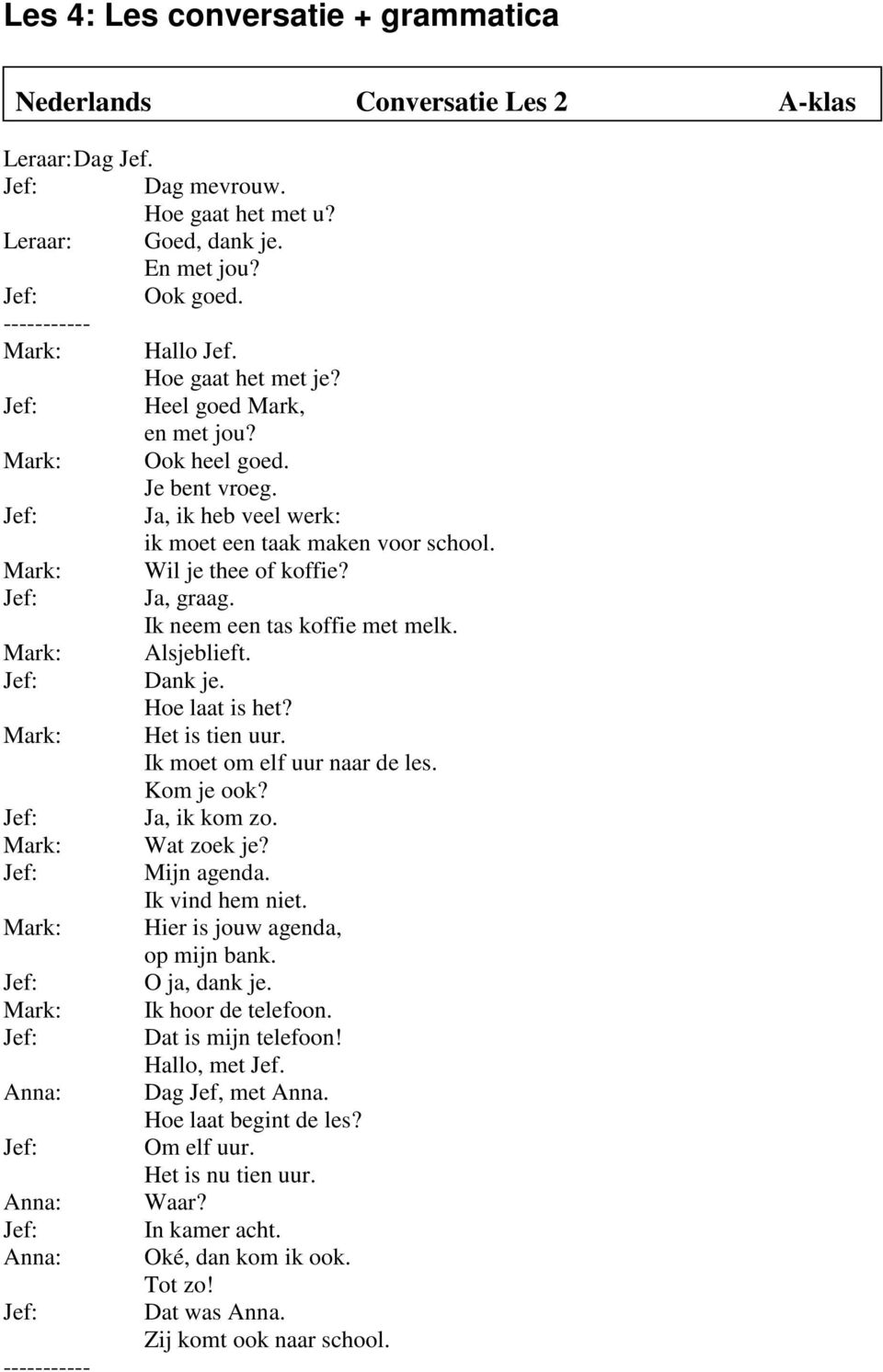 Mark: Wil je thee of koffie? Jef: Ja, graag. Ik neem een tas koffie met melk. Mark: Alsjeblieft. Jef: Dank je. Hoe laat is het? Mark: Het is tien uur. Ik moet om elf uur naar de les. Kom je ook?