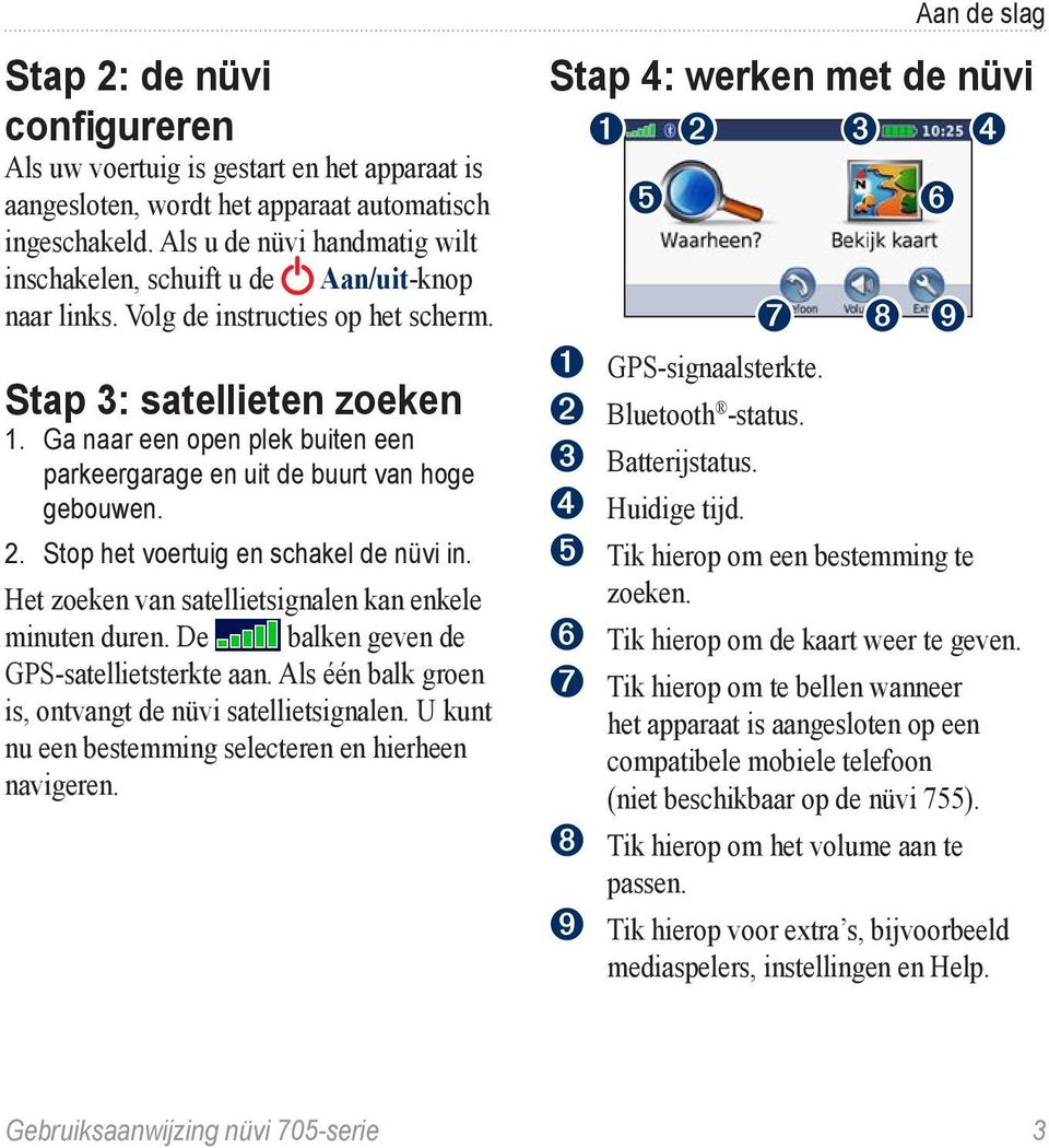 Ga naar een open plek buiten een parkeergarage en uit de buurt van hoge gebouwen. 2. Stop het voertuig en schakel de nüvi in. Het zoeken van satellietsignalen kan enkele minuten duren.