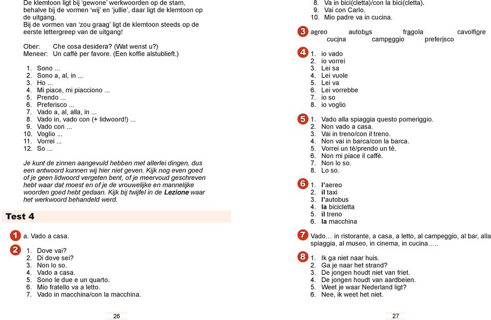 ... Sono a, al, in.... Ho.... Mi piace, mi piacciono... 5. Prendo... 6. Preferisco... 7. Vado a, al, alla, in... 8. Vado in, vado con (+ lidwoord!)... 9. Vado con... 0. Voglio.... Vorrei.... So... Je kunt de zinnen aangevuld hebben met allerlei dingen, dus een antwoord kunnen wij hier niet geven.