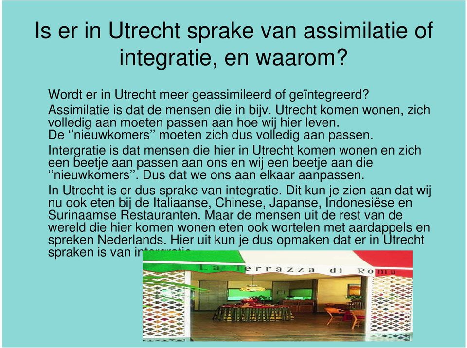 Intergratie is dat mensen die hier in Utrecht komen wonen en zich een beetje aan passen aan ons en wij een beetje aan die nieuwkomers. Dus dat we ons aan elkaar aanpassen.