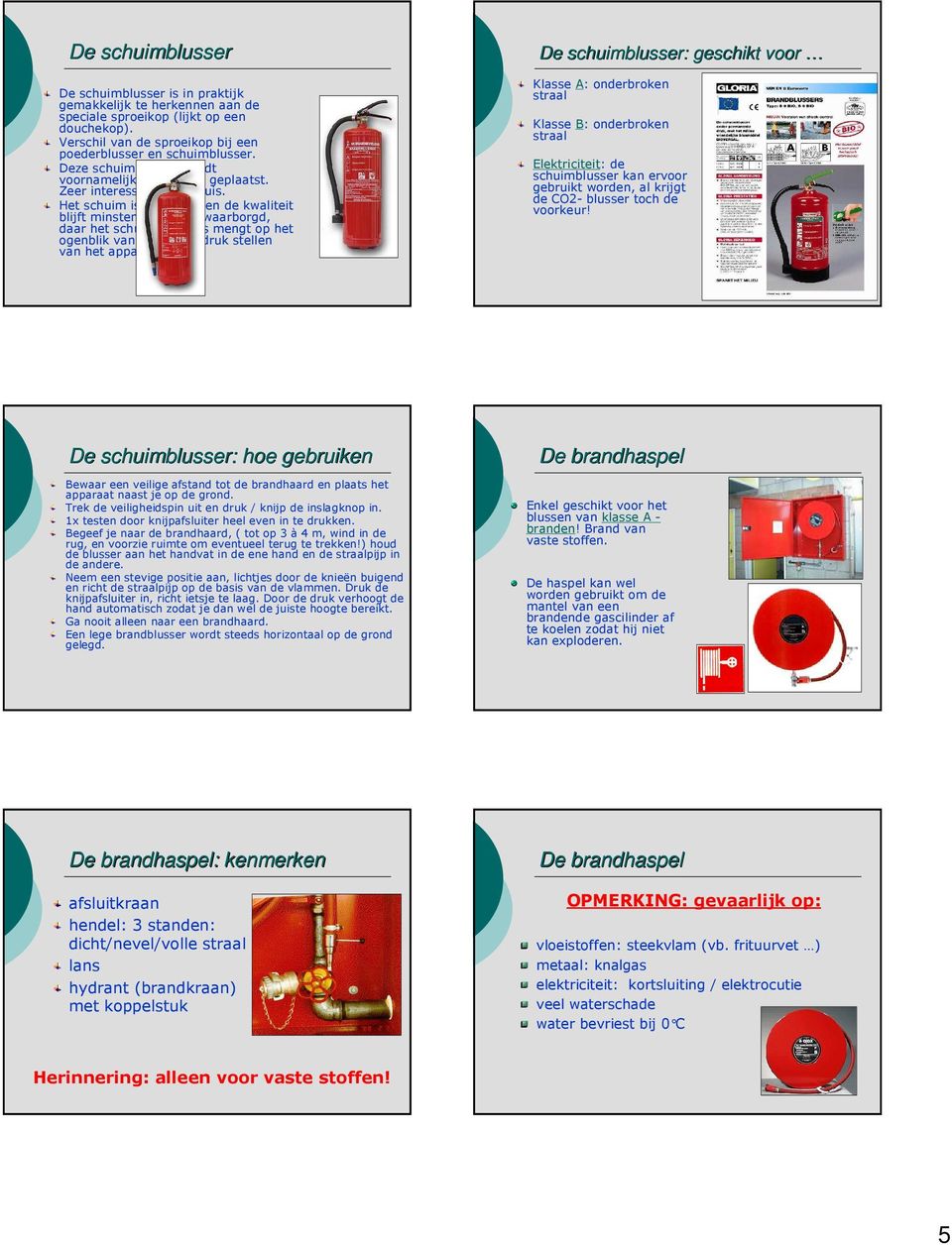 Het schuim is niet giftig en de kwaliteit blijft minstens 5 jaar gewaarborgd, daar het schuim zich pas mengt op het ogenblik van het onder druk stellen van het apparaat.