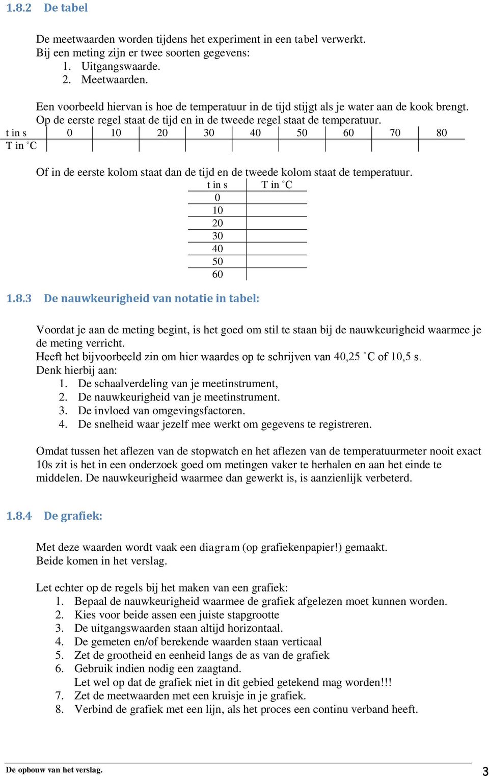 t in s 0 10 20 30 40 50 60 70 80 T in C Of in de eerste kolom staat dan de tijd en de tweede kolom staat de temperatuur. t in s T in C 0 10 20 30 40 50 60 1.8.3 De nauwkeurigheid van notatie in tabel: Voordat je aan de meting begint, is het goed om stil te staan bij de nauwkeurigheid waarmee je de meting verricht.