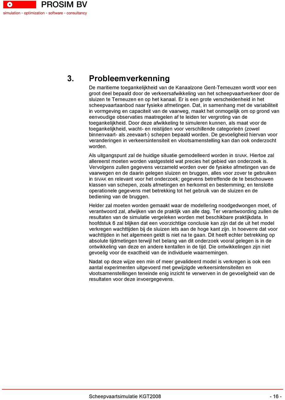 Dat, in samenhang met de variabiliteit in vormgeving en capaciteit van de vaarweg, maakt het onmogelijk om op grond van eenvoudige observaties maatregelen af te leiden ter vergroting van de