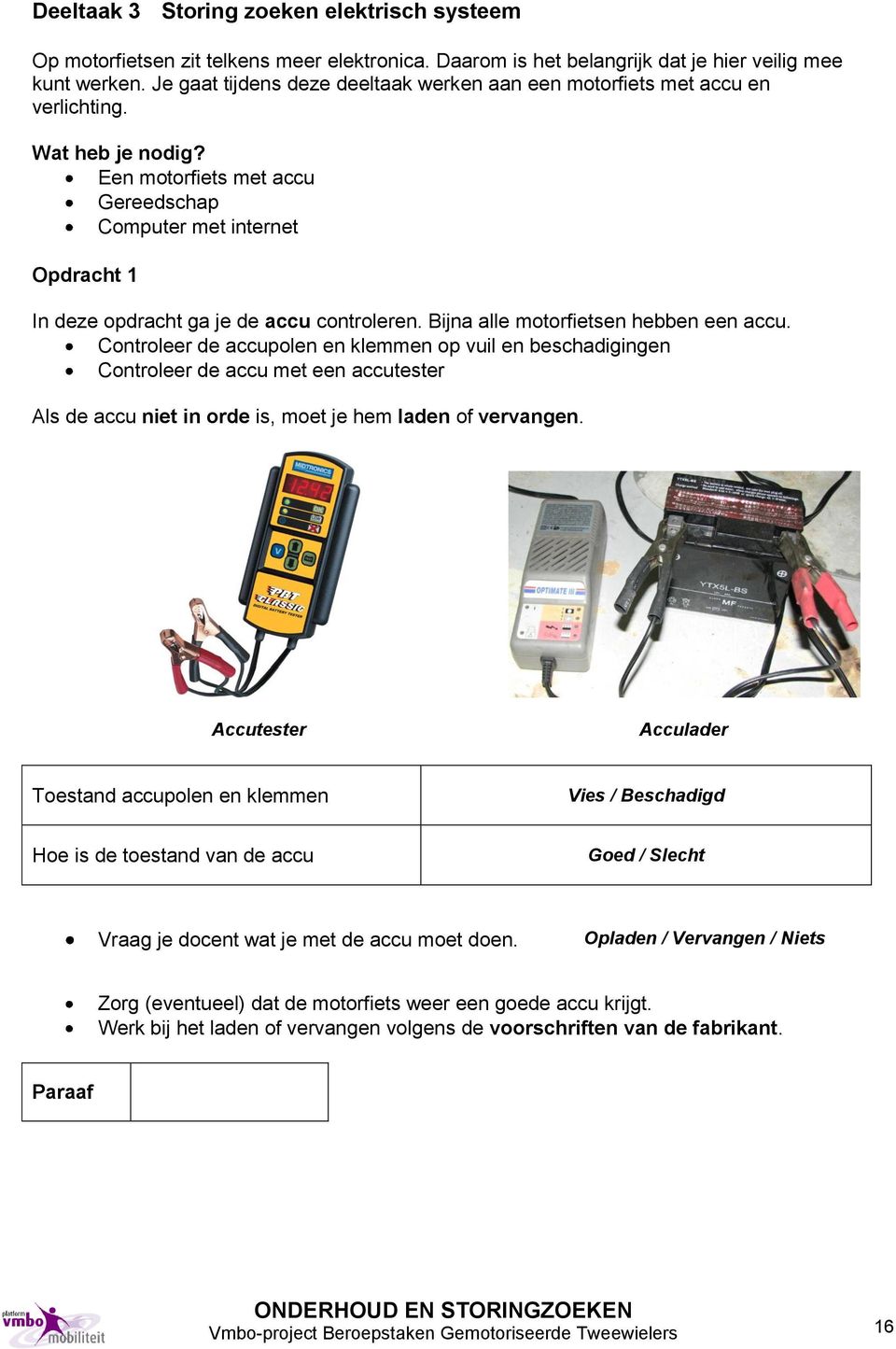 Een motorfiets met accu Gereedschap Computer met internet Opdracht 1 In deze opdracht ga je de accu controleren. Bijna alle motorfietsen hebben een accu.