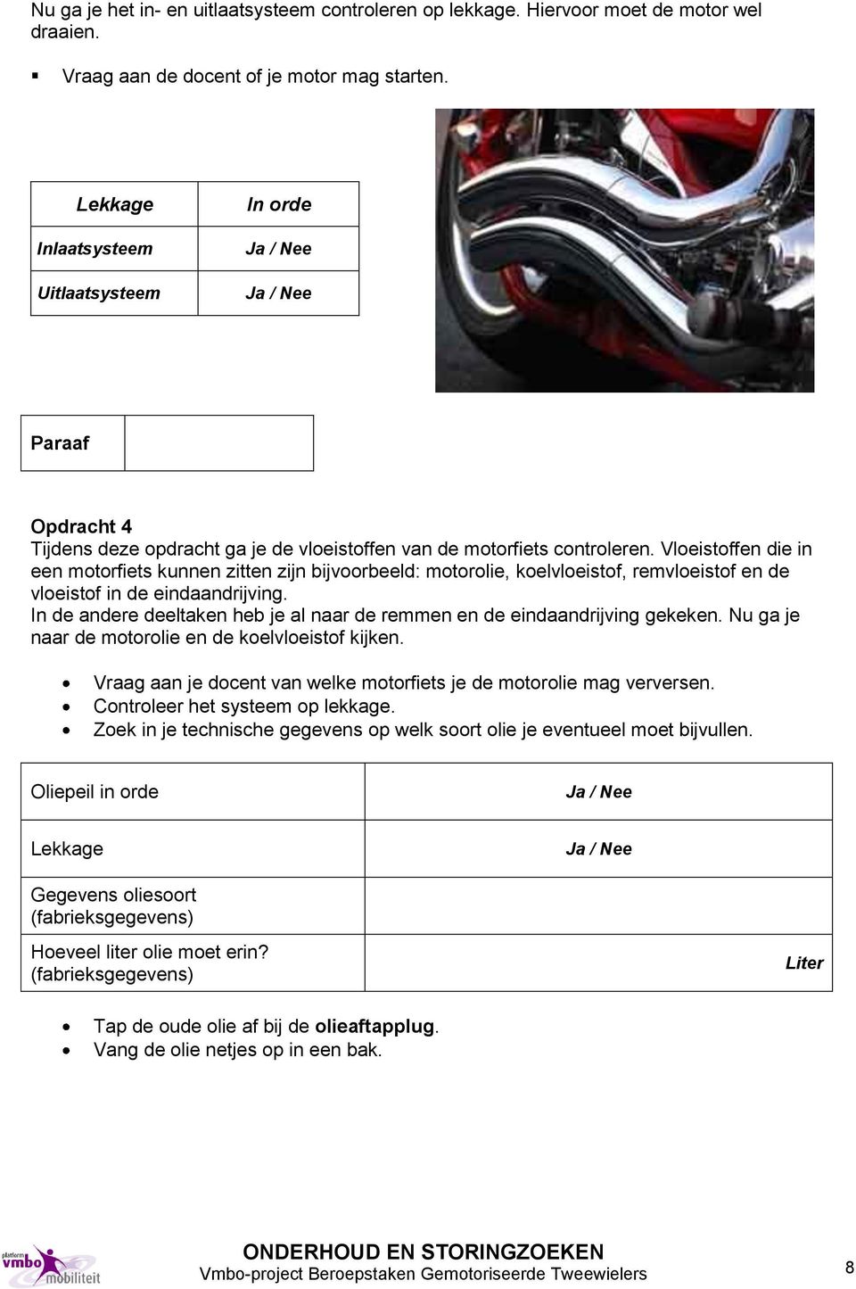 Vloeistoffen die in een motorfiets kunnen zitten zijn bijvoorbeeld: motorolie, koelvloeistof, remvloeistof en de vloeistof in de eindaandrijving.