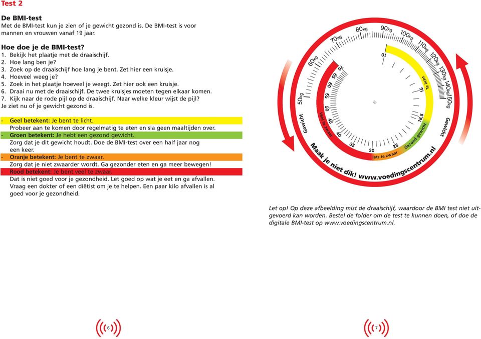 De twee kruisjes moeten tegen elkaar komen. 7. Kijk naar de rode pijl op de draaischijf. Naar welke kleur wijst de pijl? Je ziet nu of je gewicht gezond is. - Geel betekent: Je bent te licht.