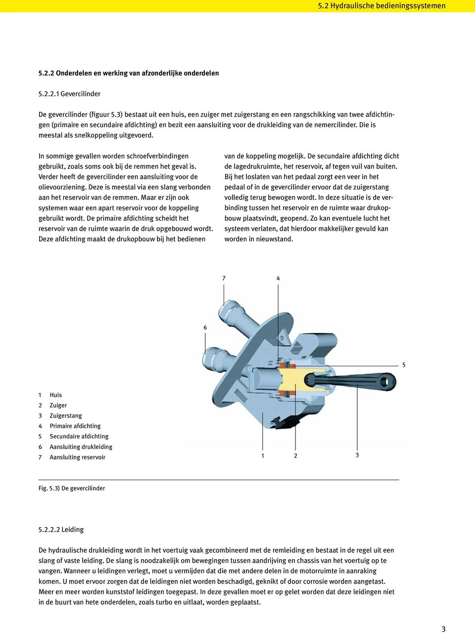 Die is meestal als snelkoppeling uitgevoerd. In sommige gevallen worden schroefverbindingen gebruikt, zoals soms ook bij de remmen het geval is.