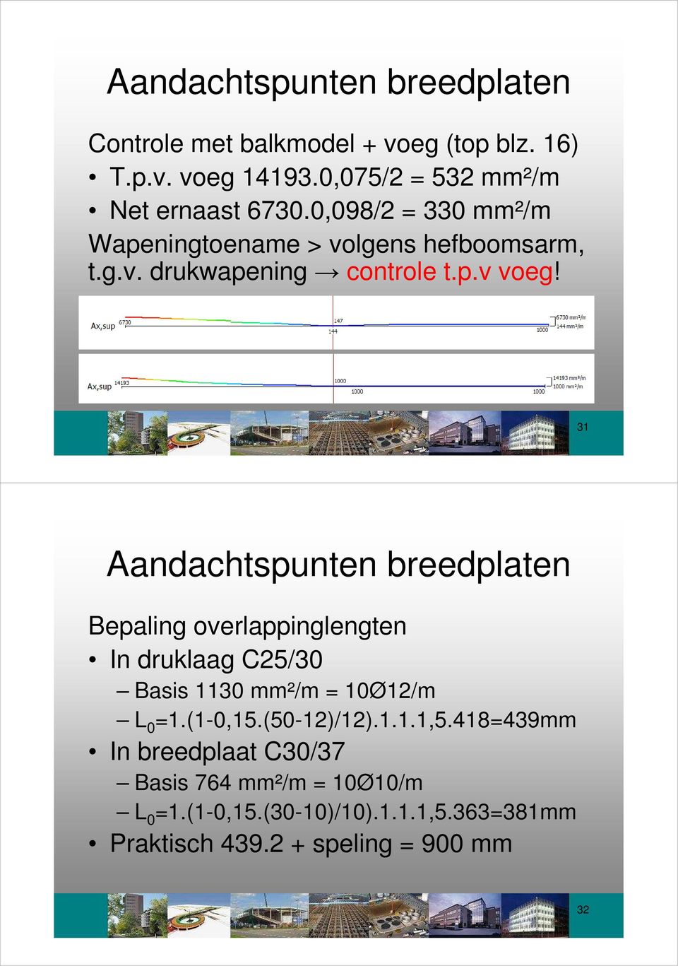 31 Aandachtspunten breedplaten Bepaling overlappinglengten In druklaag C25/30 Basis 1130 mm²/m = 10Ø12/m L 0 =1.(1-0,15.