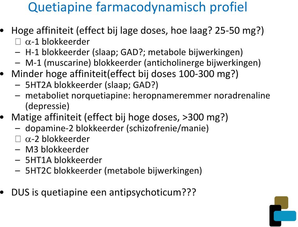 ) 5HT2A blokkeerder (slaap; GAD?) metaboliet norquetiapine: heropnameremmer noradrenaline (depressie) Matige affiniteit (effect bij hoge doses, >300 mg?