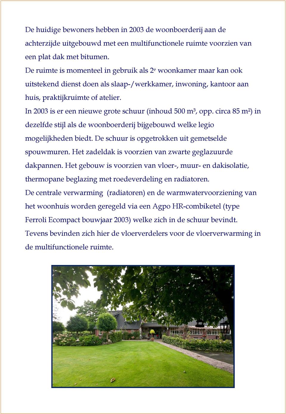 In 2003 is er een nieuwe grote schuur (inhoud 500 m³, opp. circa 85 m²) in dezelfde stijl als de woonboerderij bijgebouwd welke legio mogelijkheden biedt.