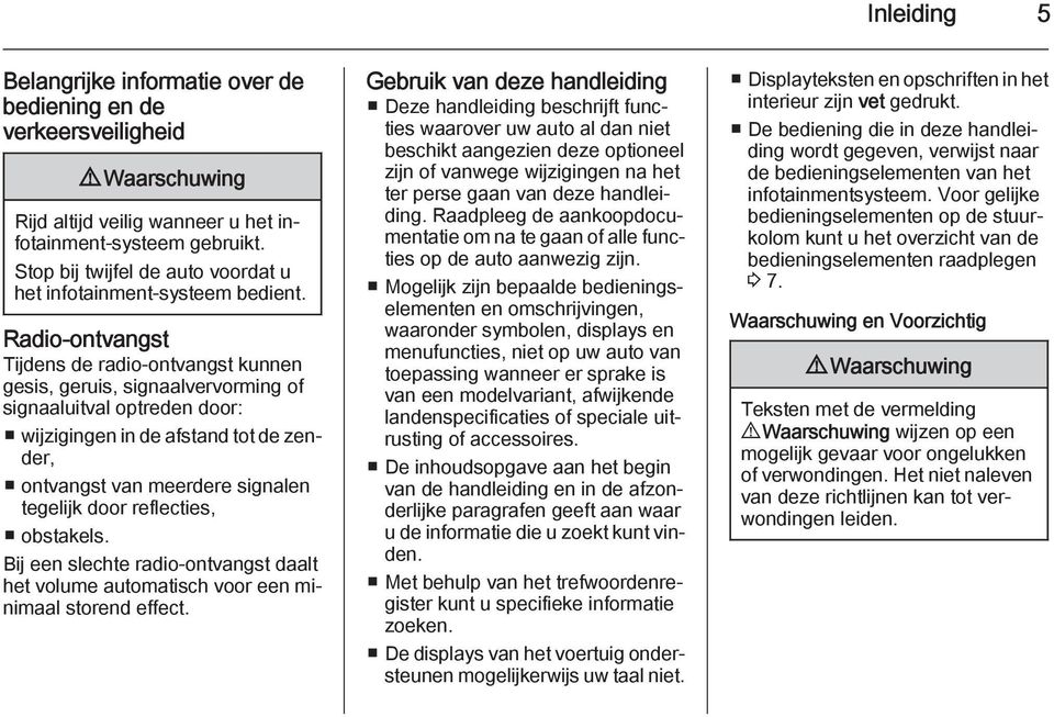 Radio-ontvangst Tijdens de radio-ontvangst kunnen gesis, geruis, signaalvervorming of signaaluitval optreden door: wijzigingen in de afstand tot de zender, ontvangst van meerdere signalen tegelijk