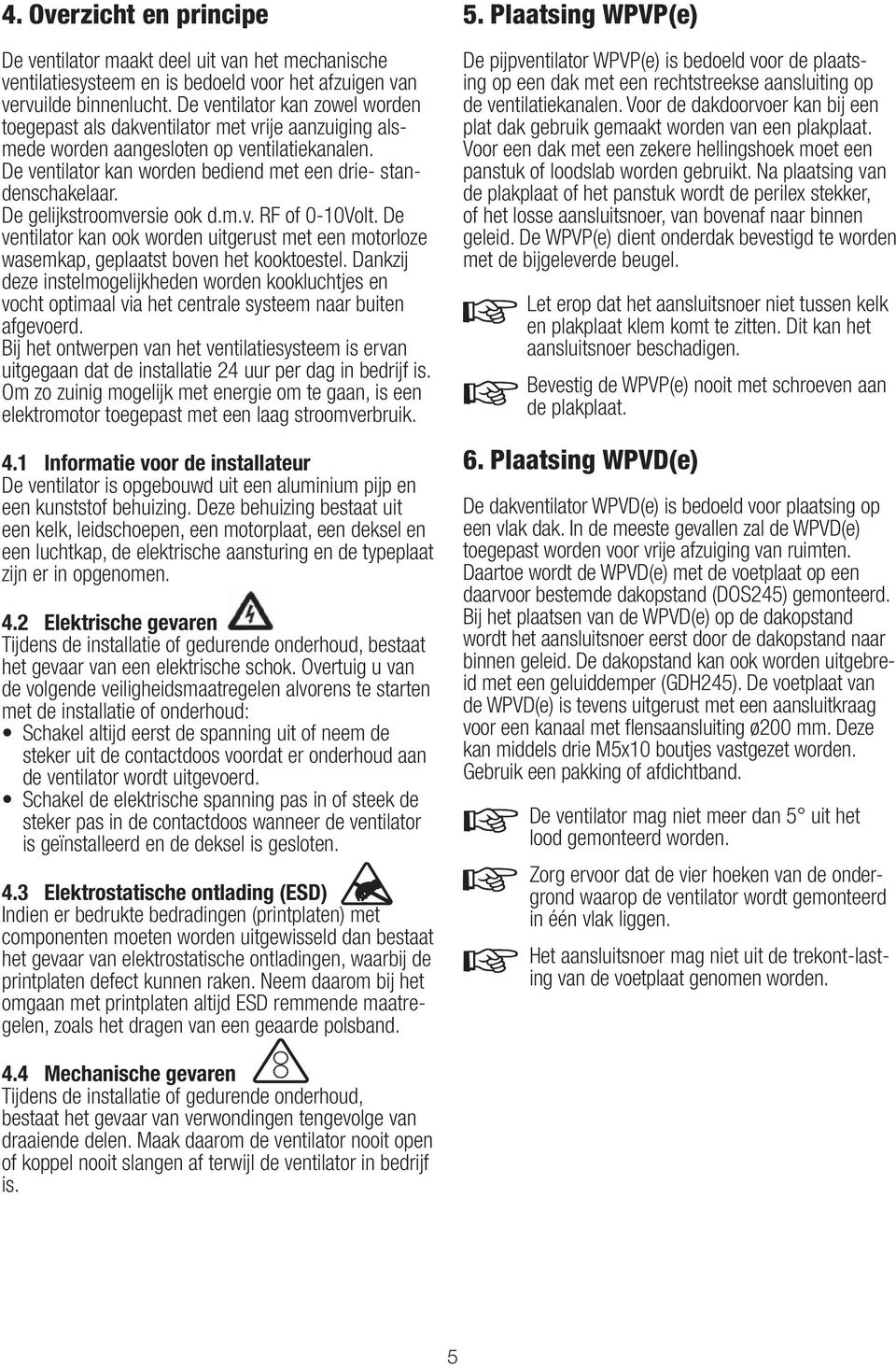 De gelijkstroomversie ook d.m.v. RF of 0-10Volt. De ventilator kan ook worden uitgerust met een motorloze wasemkap, geplaatst boven het kooktoestel.