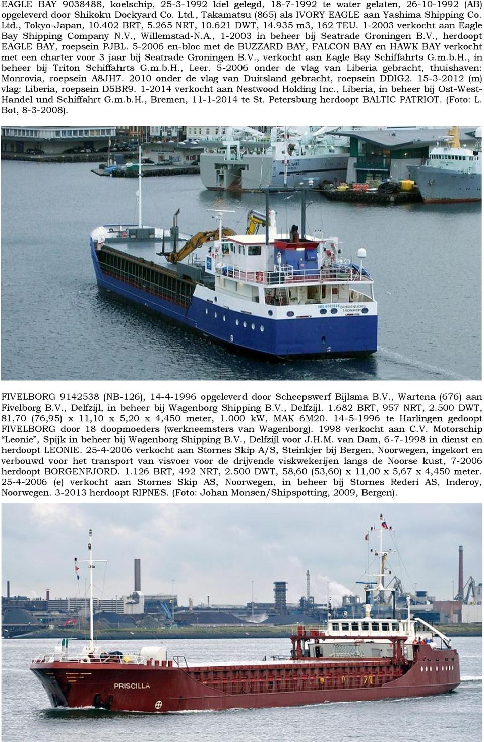 5-2006 en-bloc met de BUZZARD BAY, FALCON BAY en HAWK BAY verkocht met een charter voor 3 jaar bij Seatrade Groningen B.V., verkocht aan Eagle Bay Schiffahrts G.m.b.H., in beheer bij Triton Schiffahrts G.