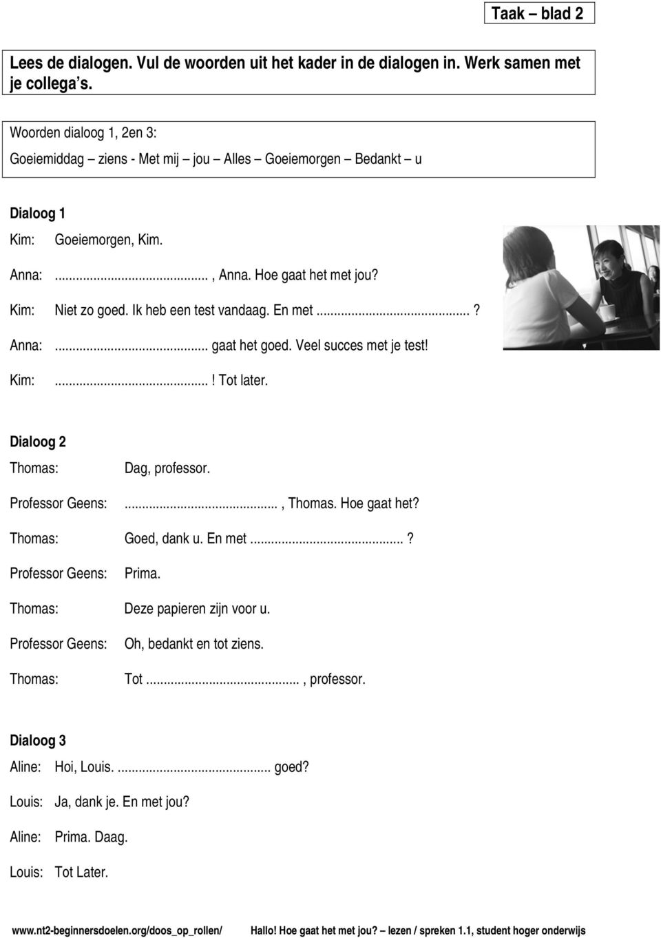 Kim: Niet zo goed. Ik heb een test vandaag. En met...? Anna:... gaat het goed. Veel succes met je test! Kim:...! Tot later. Dialoog 2 Thomas: Dag,...., Thomas.