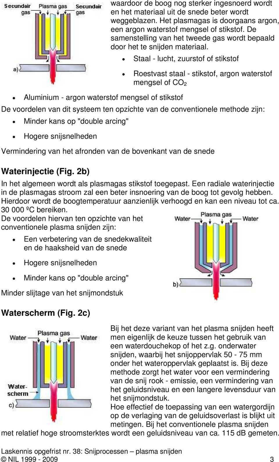 Staal - lucht, zuurstof of stikstof Roestvast staal - stikstof, argon waterstof mengsel of CO 2 Aluminium - argon waterstof mengsel of stikstof De voordelen van dit systeem ten opzichte van de