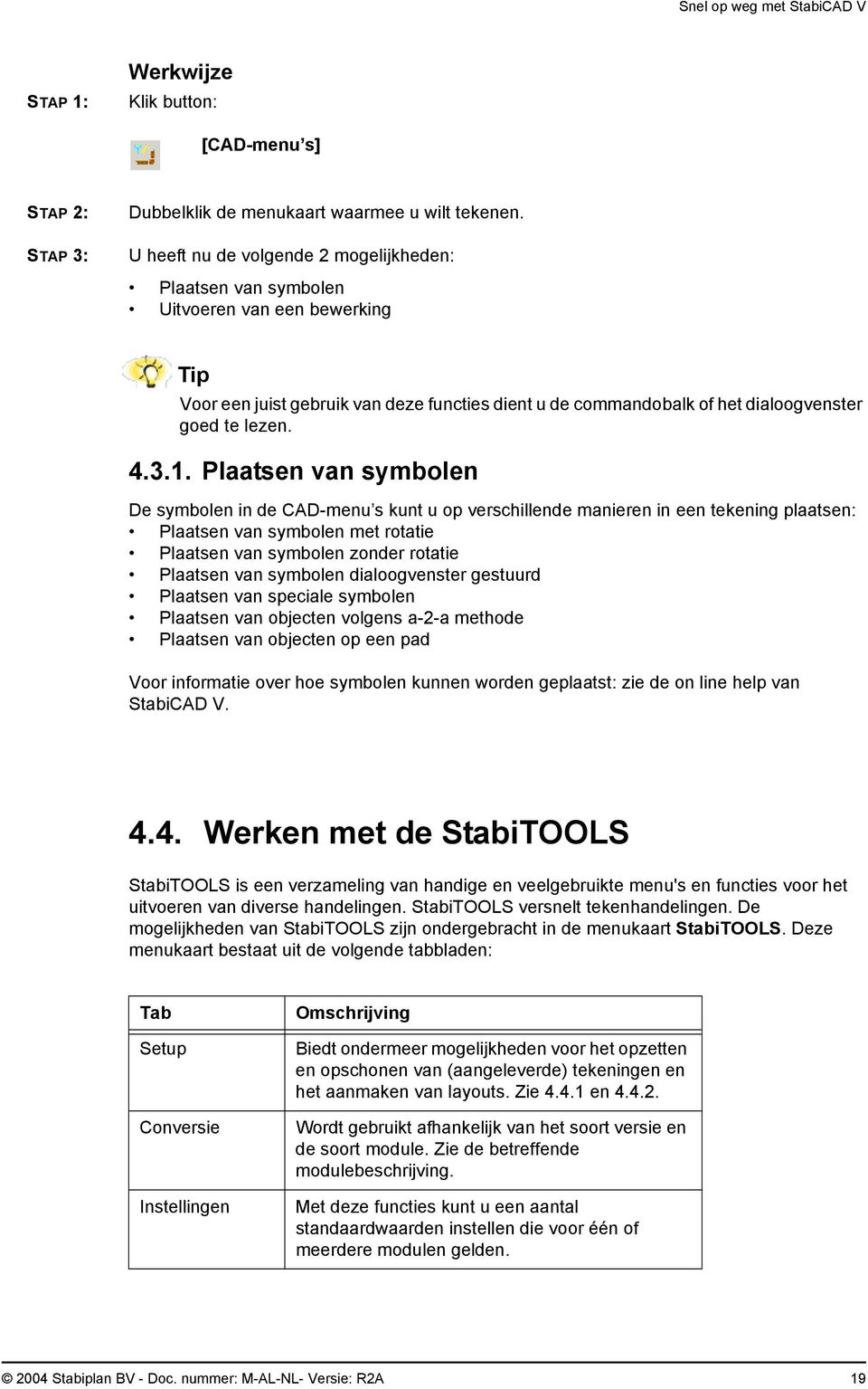 1. Plaatsen van symbolen De symbolen in de CAD-menu s kunt u op verschillende manieren in een tekening plaatsen: Plaatsen van symbolen met rotatie Plaatsen van symbolen zonder rotatie Plaatsen van