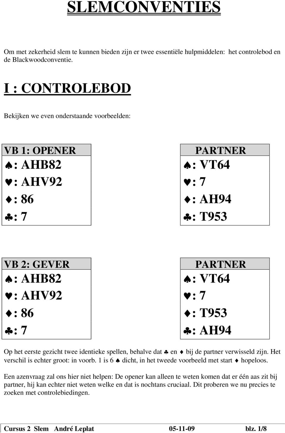 Op het eerste gezicht twee identieke spellen, behalve dat en bij de partner verwisseld zijn. Het verschil is echter groot: in voorb. 1 is 6 dicht, in het tweede voorbeeld met start hopeloos.