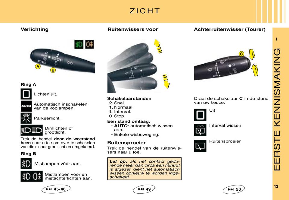 Mistlampen voor en mistachterlichten aan. Schakelaarstanden 2. Snel. 1. Normaal. I. Interval. 0. Stop. Een stand omlaag: AUTO: automatisch wissen aan. Enkele wisbeweging.